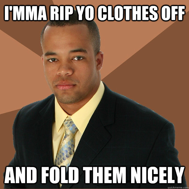 I'mma rip yo clothes off And fold them nicely - Successful Black Man -  quickmeme