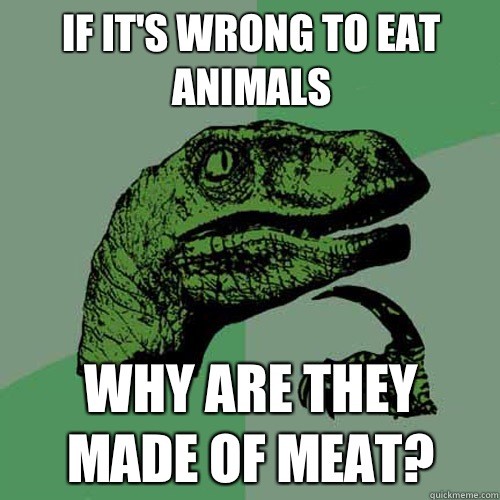if it's wrong to eat animals Why are they made of meat? - Philosoraptor -  quickmeme