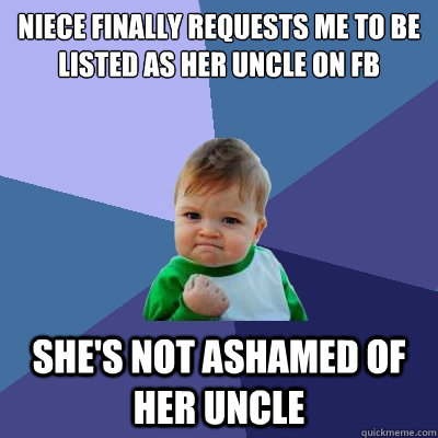 NIECE FINALLY REQUESTS ME TO BE LISTED AS HER UNCLE ON FB SHE'S NOT ASHAMED  OF HER UNCLE - Success Kid - quickmeme