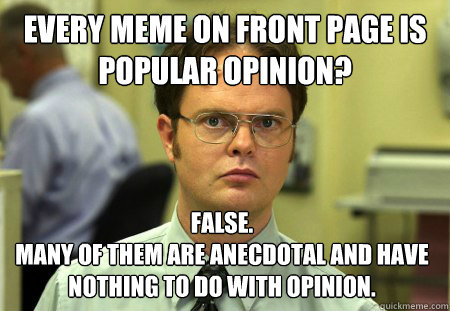 Every meme on front page is popular opinion? False. many of them are  anecdotal and have nothing to do with opinion. - Dwight - quickmeme