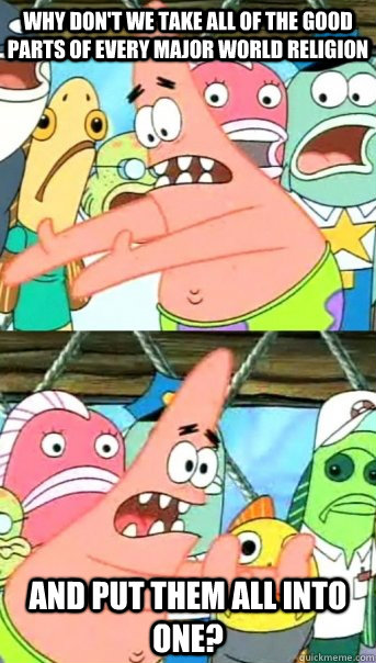 Why don't we take all of the good parts of every major world religion and  put them all into one? - Push it somewhere else Patrick - quickmeme