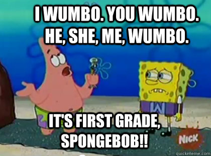 I Wumbo You Wumbo He She Me Wumbo It S First Grade Spongebob Patrick Star Waka Quickmeme