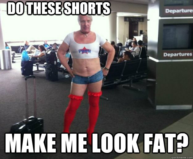 Do these shorts make me look fat? - clueless gay guy - quickmeme