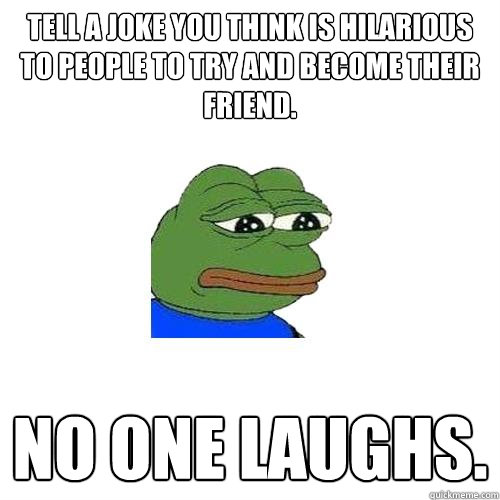 Tell a joke you think is hilarious to people to try and become their  friend. No one laughs. - Sad Frog - quickmeme