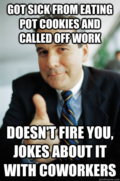 got sick from eating pot cookies and called off work doesn't fire you, jokes  about it with coworkers - Good Guy Boss - quickmeme