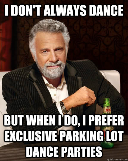 I don't always Dance but when I do, I prefer exclusive parking lot dance  parties - The Most Interesting Man In The World - quickmeme