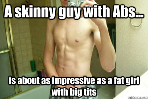 Abs on a skinny guy is like big tits on a fat chick. They don't