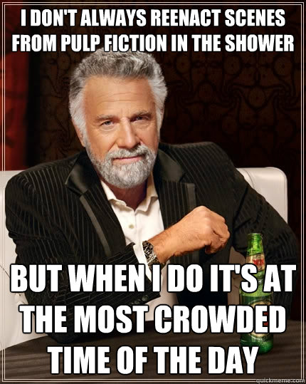 I don't always reenact scenes from Pulp Fiction in the shower but when I do  it's at the most crowded time of the day - The Most Interesting Man In The  World -