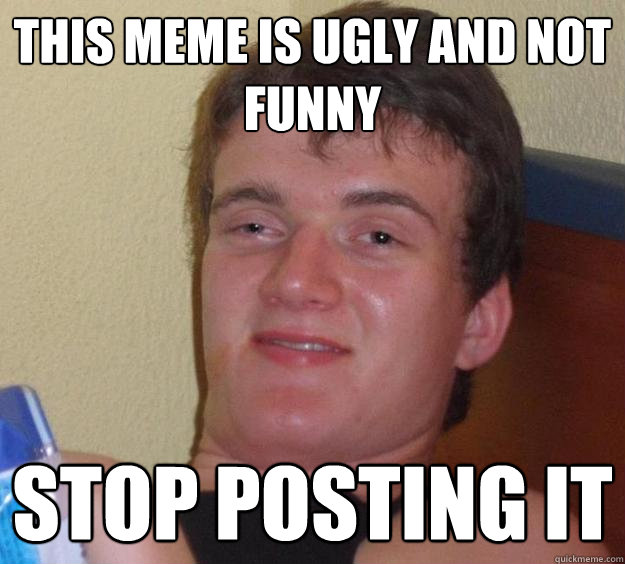 This meme is ugly and not funny Stop posting it - 10 Guy - quickmeme