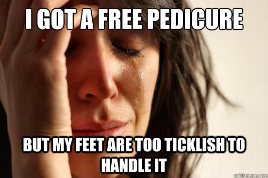 I got a free pedicure but my feet are too ticklish to handle it - First  World Problems - quickmeme