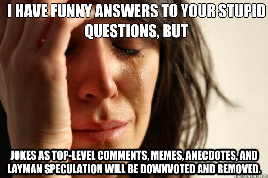 I have funny answers to your stupid questions, but jokes as top-level  comments, memes, anecdotes, and layman speculation will be downvoted and  removed. - First World Problems - quickmeme