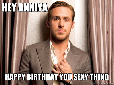 Hey Anniya Happy Birthday you sexy thing - Ryan Gosling Birthday - quickmeme