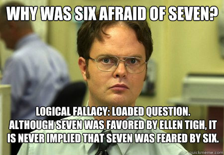 Why was six afraid of seven? Logical fallacy: loaded question. Although  Seven was favored by Ellen Tigh, it is never implied that Seven was feared  by Six. - Schrute - quickmeme