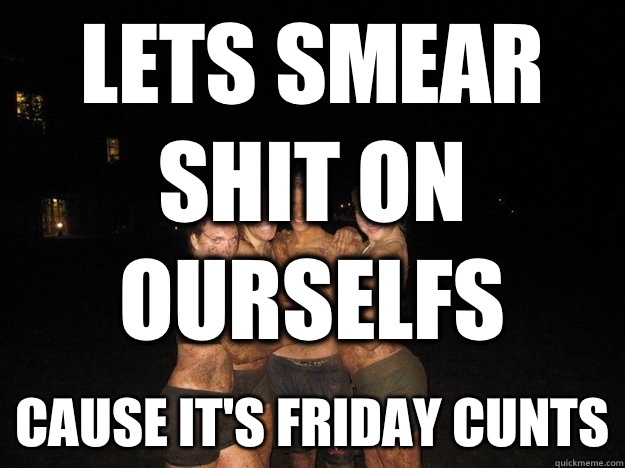 Lets smear shit on ourselfs Cause it's Friday cunts - Poon dirty - quickmeme