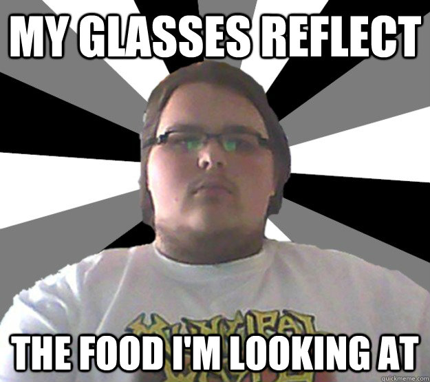 My glasses reflect The food I'm looking at - Fat Guy Freddy - quickmeme
