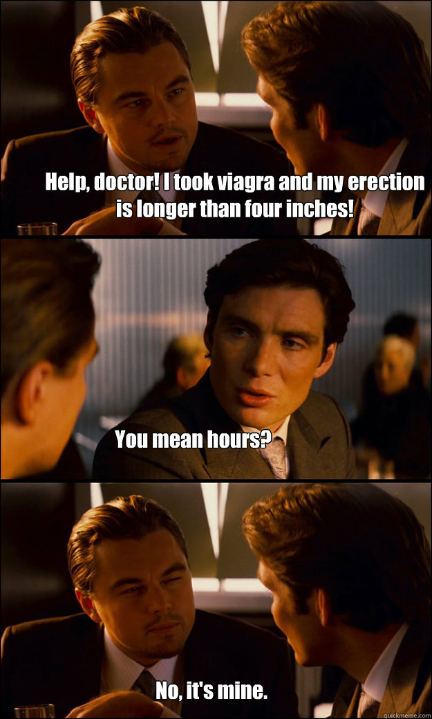 Help, doctor! I took viagra and my erection is longer than four inches! You  mean hours? No, it's mine. - Inception - quickmeme