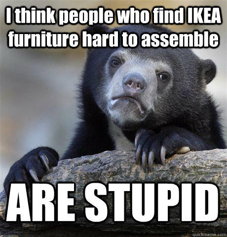 I Think People Who Find Ikea Furniture Hard To Assemble Are Stupid