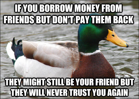 if you borrow money from friends but don't pay them back they might still  be your friend but they will never trust you again - Actual Advice Mallard  - quickmeme