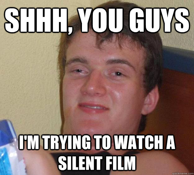 Shhh, you guys I'm trying to watch a silent film - 10 Guy - quickmeme