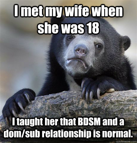 I met my wife when she was 18 I taught her that BDSM and a dom/sub  relationship is normal. - Confession Bear - quickmeme