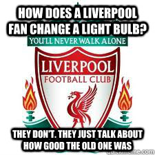 How does a liverpool fan change a light bulb? They don't. They just talk  about how good the old one was - liverpool - quickmeme