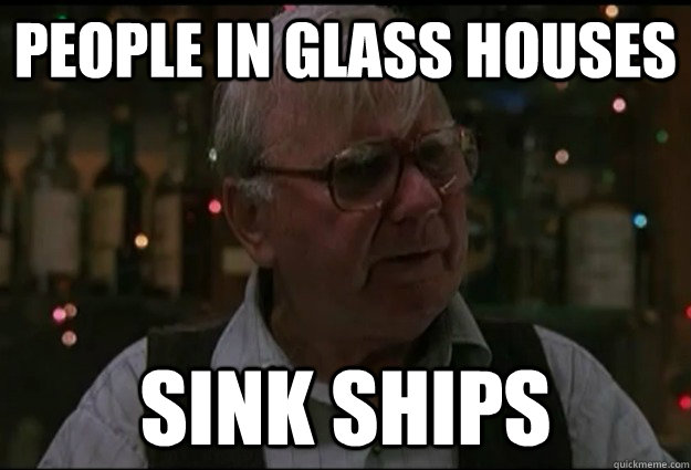 People In Glass Houses Sink Ships Mix Metaphor Doc Quickmeme