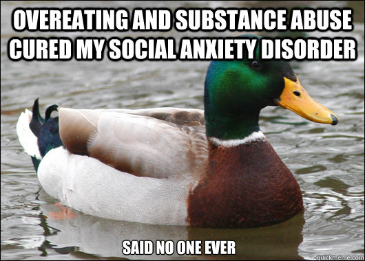 overeating and substance abuse cured my social anxiety disorder said no one  ever - Actual Advice Mallard - quickmeme