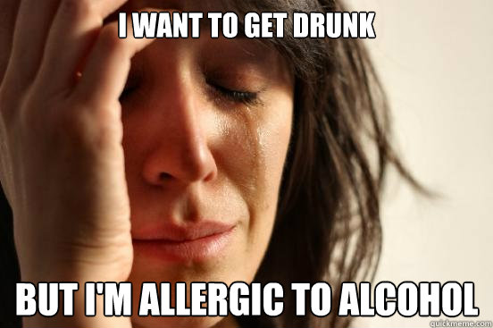 I want to get drunk but I'm allergic to alcohol - First World Problems -  quickmeme