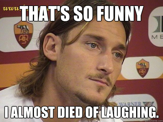 THAT'S SO FUNNY i almost died of laughing. - Totti - quickmeme
