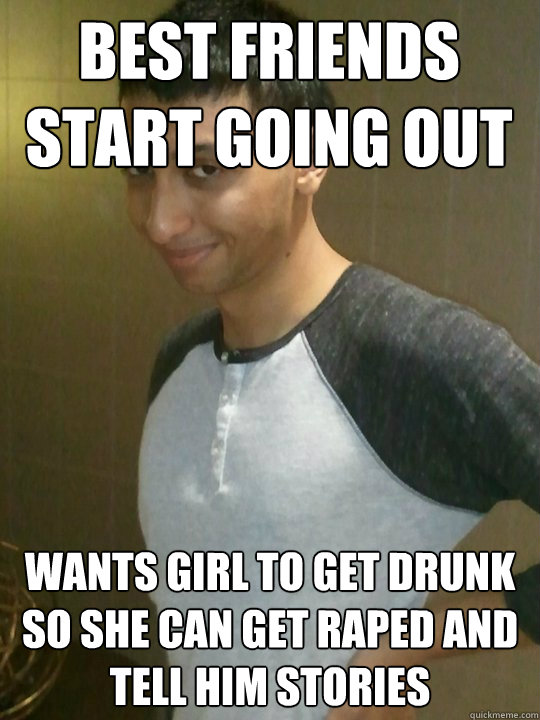best friends start going out wants girl to get drunk so she can get raped  and tell him stories - scumbag adeel - quickmeme