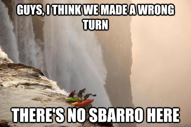 guys, i think we made a wrong turn there's no sbarro here - Kayakers -  quickmeme