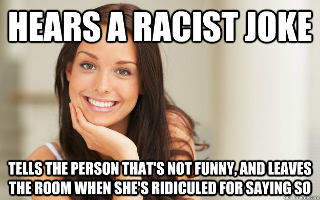 Hears a racist joke Tells the person that's not funny, and leaves the room  when she's ridiculed for saying so - Good Girl Gina - quickmeme