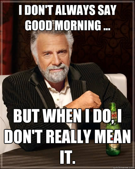 I don't always say good morning ... But when I do, I don't really mean it.  - The Most Interesting Man In The World - quickmeme