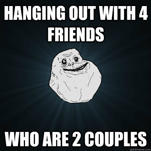 hanging out with 4 friends who are 2 couples - Forever Alone - quickmeme