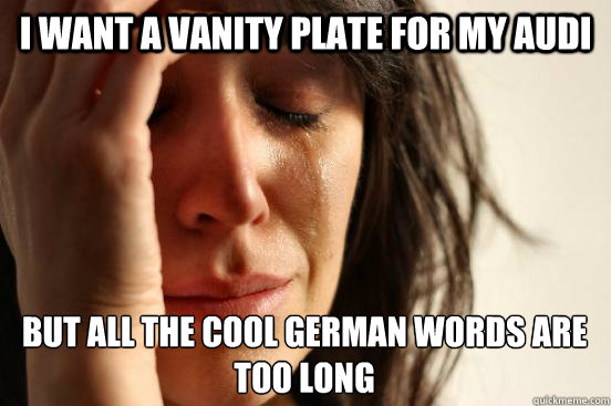 I want a vanity plate for my Audi but all the cool German words are too long  - First World Problems - quickmeme