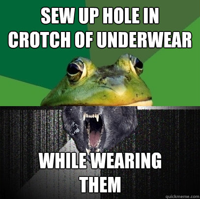 SEW up hole in crotch of underwear while wearing them - Foul Insanity Wolf  - quickmeme