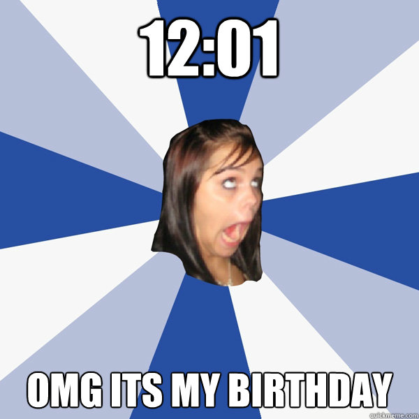 12:01 OMG ITS MY BIRTHDAY - Annoying Facebook Girl - quickmeme