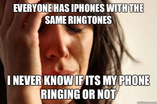 Everyone has iPhones with the same ringtones I never know if its my phone  ringing or not - First World Problems - quickmeme