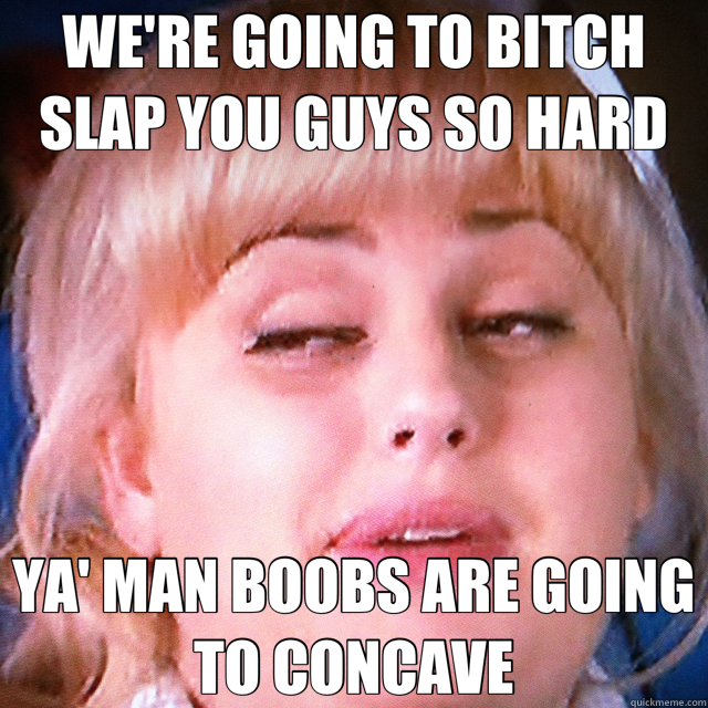 WE'RE GOING TO BITCH SLAP YOU GUYS SO HARD YA' MAN BOOBS ARE GOING TO  CONCAVE - Misc - quickmeme