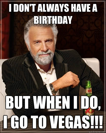 I don't always have a birthday But when I do, I go to Vegas!!! - The Most  Interesting Man In The World - quickmeme