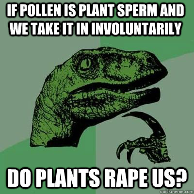If pollen is plant sperm and we take it in involuntarily Do plants rape us?  - Misc - quickmeme
