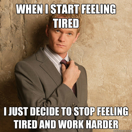 When I start feeling tired I just decide to stop feeling tired and work  harder - barney stinson - quickmeme