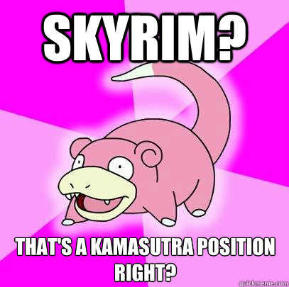 Skyrim? That's a kamasutra position right? - Slowpoke - quickmeme