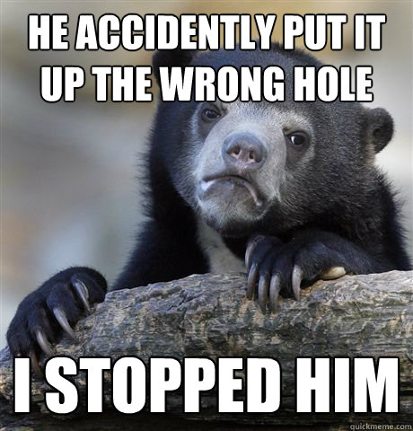 he accidently put it up the wrong hole I stopped him - Confession Bear -  quickmeme