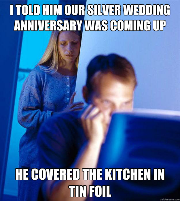 I told him our silver wedding anniversary was coming up he covered the  kitchen in tin foil - Redditors Wife - quickmeme