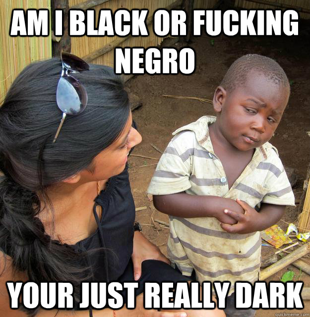 Am I black or fucking negro your just really dark - Skeptical Third World  Baby - quickmeme