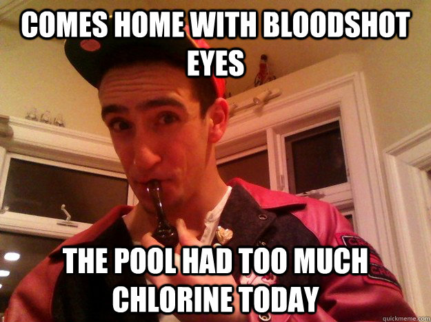 comes home with bloodshot eyes the pool had too much chlorine today  Sneaky Stoner