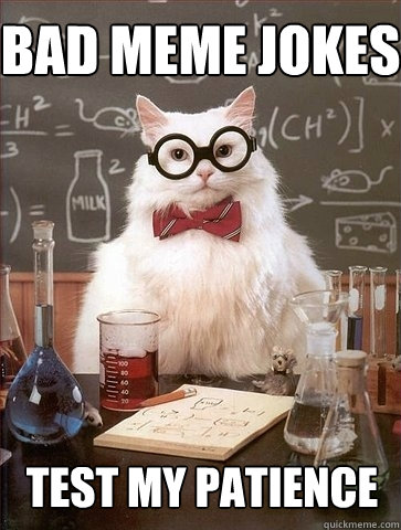 bad meme jokes test my patience - Chemistry Cat - quickmeme