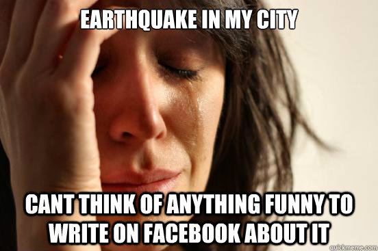 EARTHQUAKE IN MY CITY CANT THINK OF ANYTHING FUNNY TO WRITE ON FACEBOOK  ABOUT IT - First World Problems - quickmeme