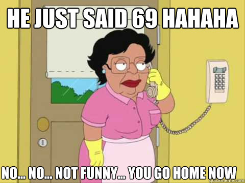He just said 69 hahaha No... No... Not funny... you go home now - Family  Guy Maid Meme - quickmeme